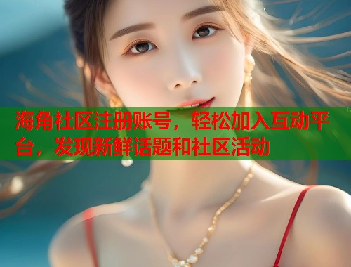 海角社区注册账号，轻松加入互动平台，发现新鲜话题和社区活动