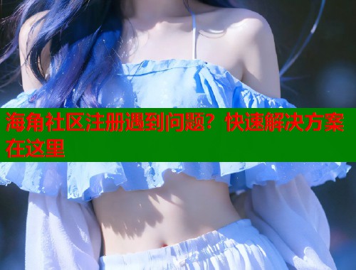 海角社区注册遇到问题？快速解决方案在这里