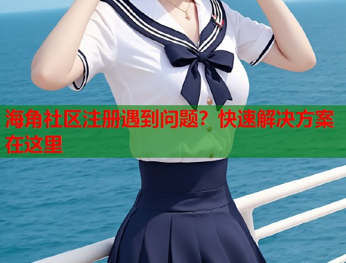 海角社区注册遇到问题？快速解决方案在这里