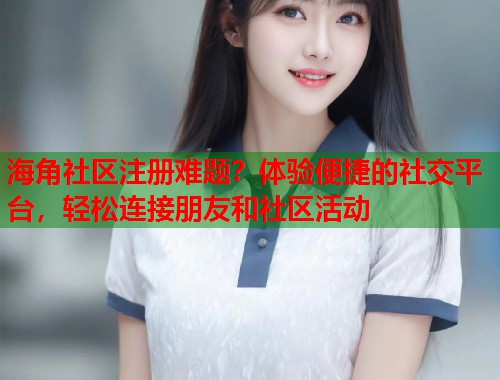 海角社区注册难题？体验便捷的社交平台，轻松连接朋友和社区活动