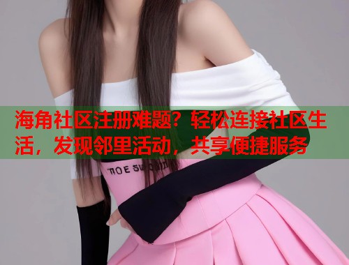 海角社区注册难题？轻松连接社区生活，发现邻里活动，共享便捷服务