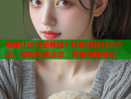 海角社区注册难题？轻松连接社区生活，发现邻里活动，共享便捷服务