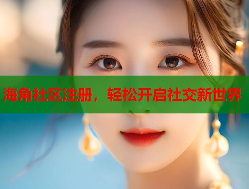 海角社区注册，轻松开启社交新世界
