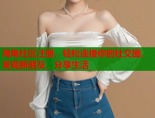 海角社区注册，轻松连接你的社交圈，发现新朋友，分享生活