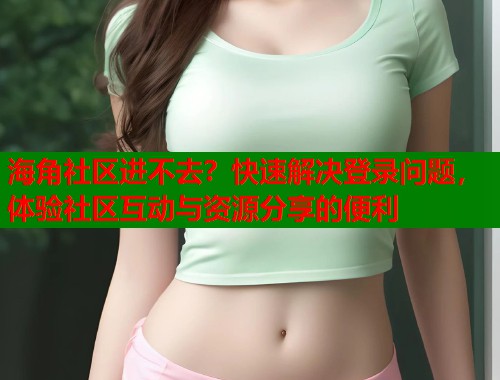 海角社区进不去？快速解决登录问题，体验社区互动与资源分享的便利