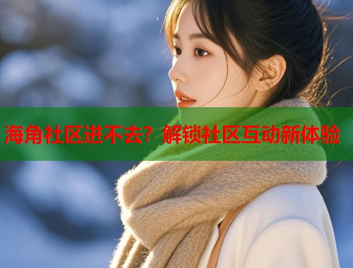 海角社区进不去？解锁社区互动新体验