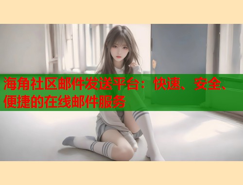 海角社区邮件发送平台：快速、安全、便捷的在线邮件服务