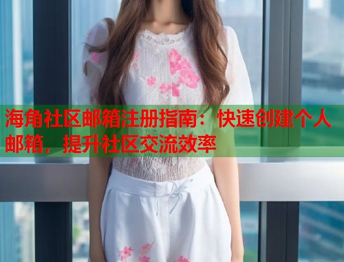 海角社区邮箱注册指南：快速创建个人邮箱，提升社区交流效率