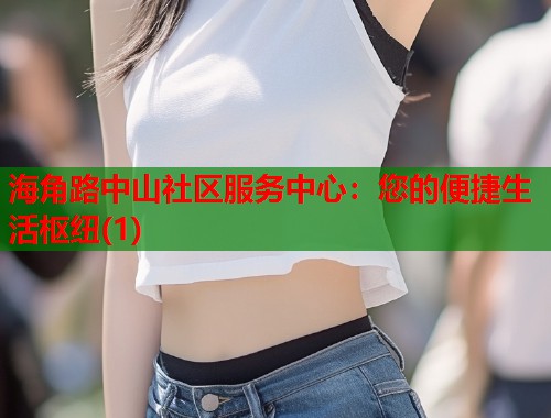海角路中山社区服务中心：您的便捷生活枢纽(1)
