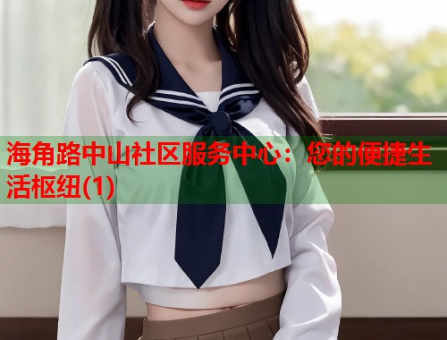 海角路中山社区服务中心：您的便捷生活枢纽(1)