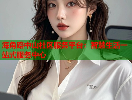 海角路中山社区服务平台：智慧生活一站式服务中心