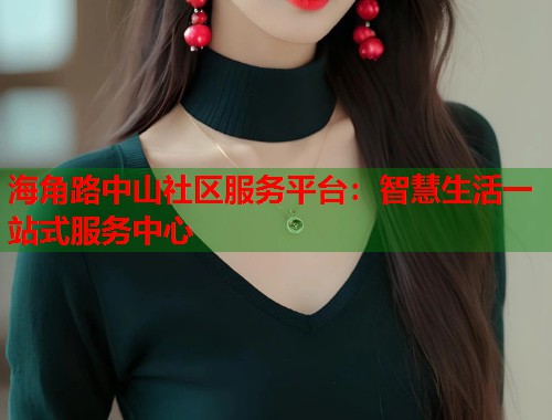 海角路中山社区服务平台：智慧生活一站式服务中心