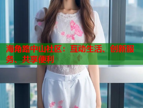 海角路中山社区：互动生活、创新服务、共享便利
