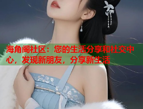 海角阁社区：您的生活分享和社交中心，发现新朋友，分享新生活