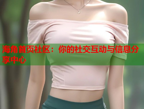 海角首页社区：你的社交互动与信息分享中心
