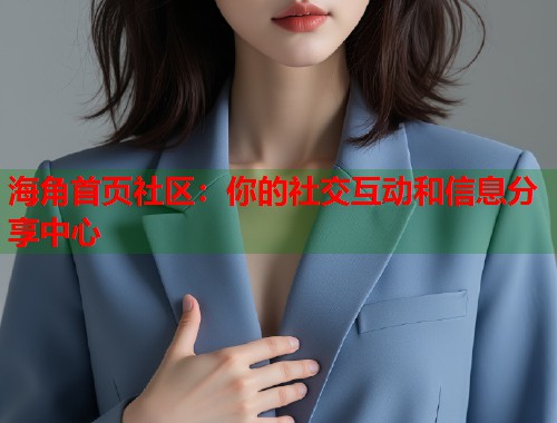 海角首页社区：你的社交互动和信息分享中心