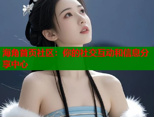 海角首页社区：你的社交互动和信息分享中心