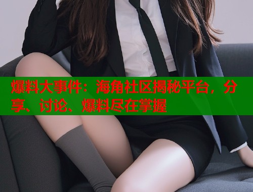 爆料大事件：海角社区揭秘平台，分享、讨论、爆料尽在掌握