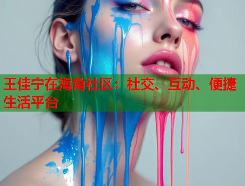 王佳宁在海角社区：社交、互动、便捷生活平台