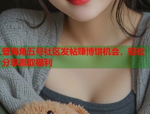 登海角五号社区发帖赚博饼机会，轻松分享赢取福利