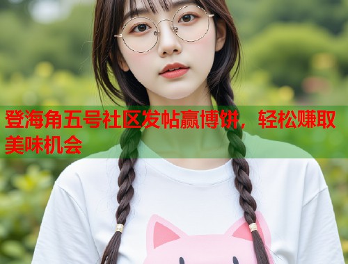 登海角五号社区发帖赢博饼，轻松赚取美味机会