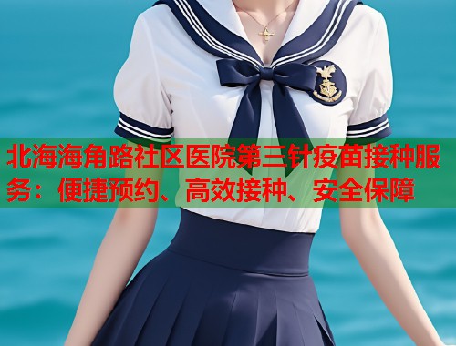北海海角路社区医院第三针疫苗接种服务：便捷预约、高效接种、安全保障