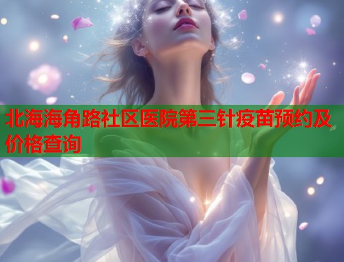 北海海角路社区医院第三针疫苗预约及价格查询