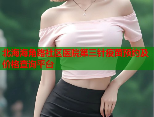 北海海角路社区医院第三针疫苗预约及价格查询平台
