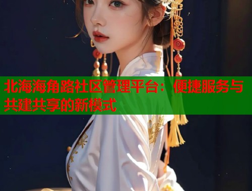 北海海角路社区管理平台：便捷服务与共建共享的新模式