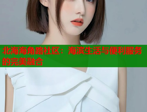 北海海角路社区：海滨生活与便利服务的完美融合