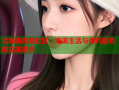 北海海角路社区：海滨生活与便利服务的完美融合