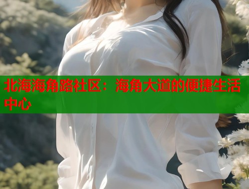 北海海角路社区：海角大道的便捷生活中心