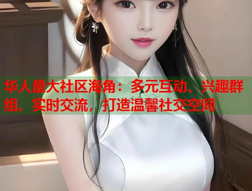 华人最大社区海角：多元互动、兴趣群组、实时交流，打造温馨社交空间