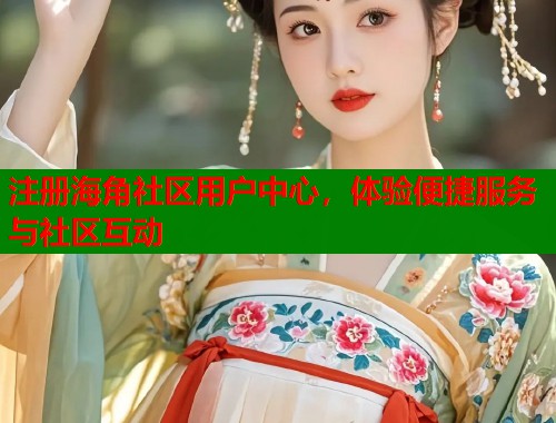 注册海角社区用户中心，体验便捷服务与社区互动