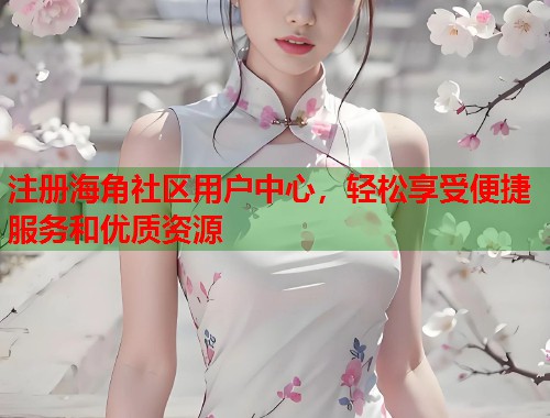 注册海角社区用户中心，轻松享受便捷服务和优质资源