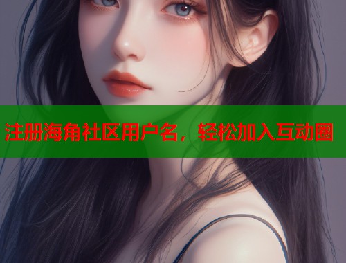 注册海角社区用户名，轻松加入互动圈