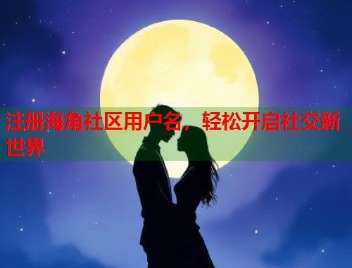 注册海角社区用户名，轻松开启社交新世界
