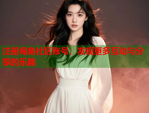 注册海角社区账号，发现更多互动与分享的乐趣