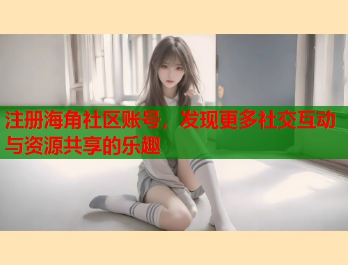 注册海角社区账号，发现更多社交互动与资源共享的乐趣