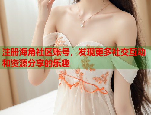 注册海角社区账号，发现更多社交互动和资源分享的乐趣