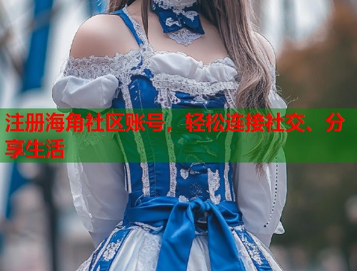 注册海角社区账号，轻松连接社交、分享生活