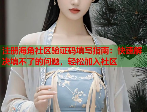 注册海角社区验证码填写指南：快速解决填不了的问题，轻松加入社区