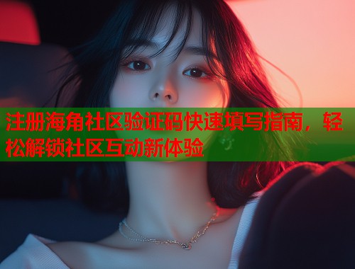 注册海角社区验证码快速填写指南，轻松解锁社区互动新体验