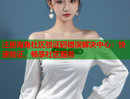 注册海角社区验证码错误解决中心：快速验证，畅享社区服务