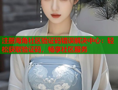 注册海角社区验证码错误解决中心：轻松获取验证码，畅享社区服务