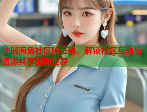 注册海角社区验证码，解锁社区互动与资源共享的新世界