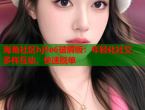 海角社区hj9e6破解版：年轻化社交，多样互动，快速脱单