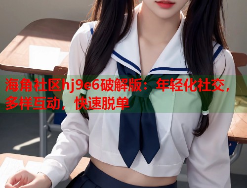 海角社区hj9e6破解版：年轻化社交，多样互动，快速脱单