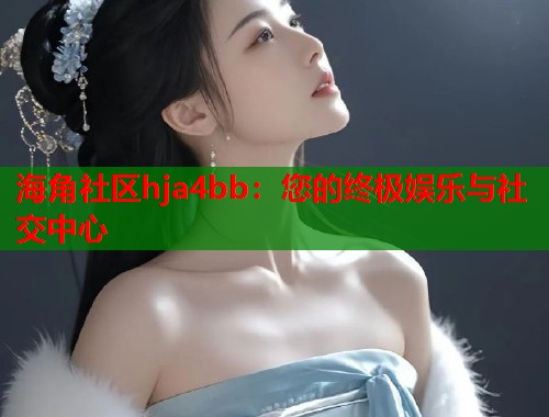 海角社区hja4bb：您的终极娱乐与社交中心