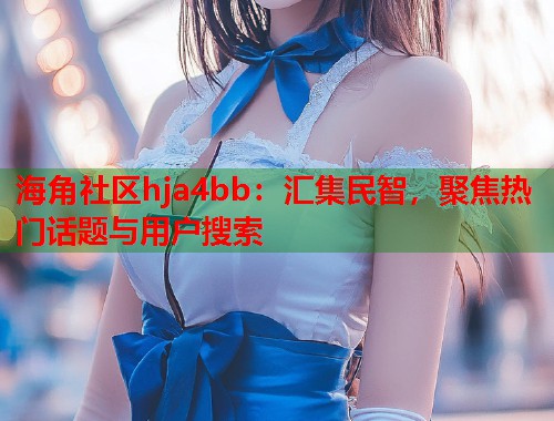 海角社区hja4bb：汇集民智，聚焦热门话题与用户搜索